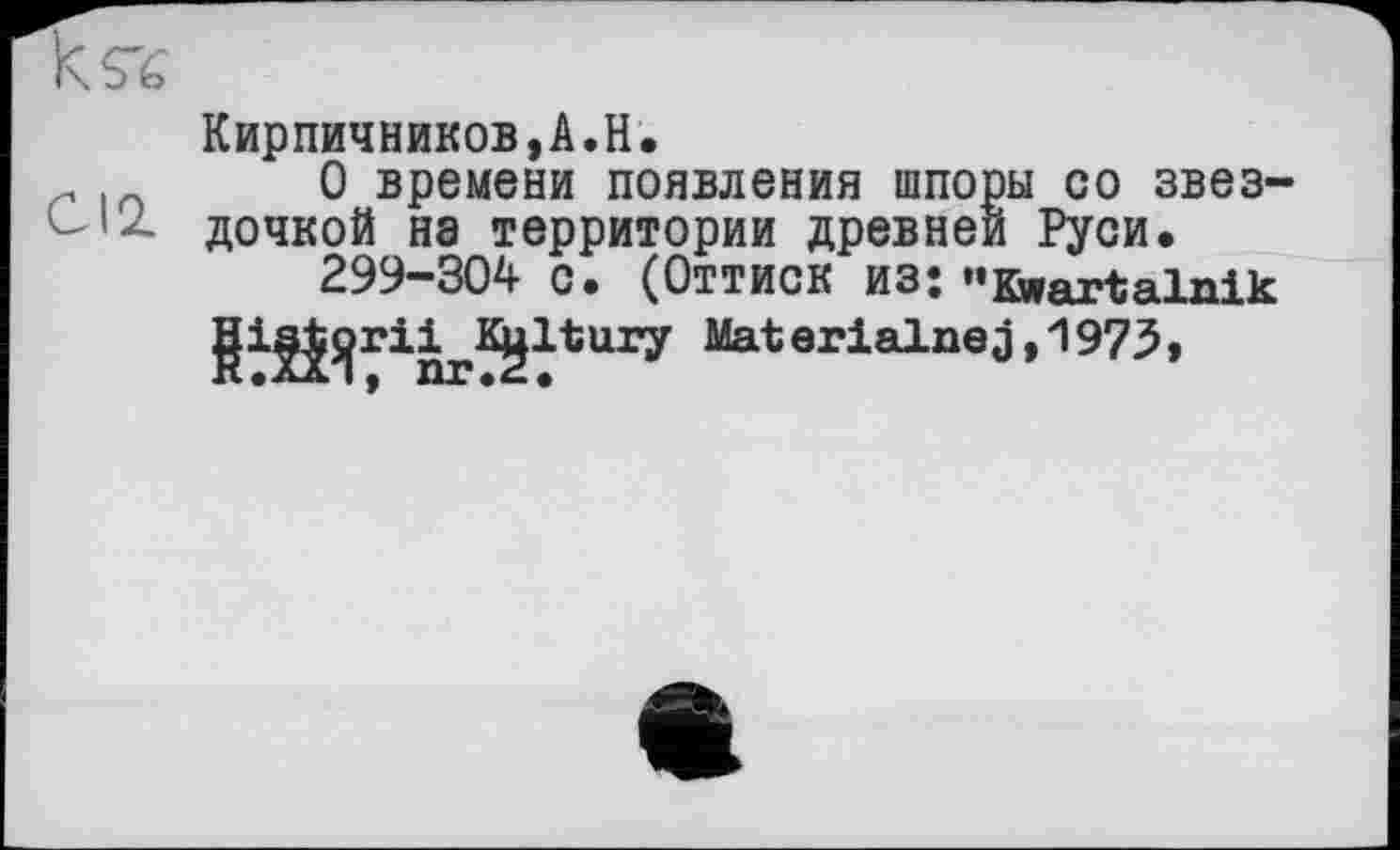 ﻿Кирпичников,A.H.
. .	0 времени появления шпоры со звез-
дочкой на территории древней Руси.
299-304 с. (Оттиск из; "Kwartalnik ury Mat erialaej ,1973,